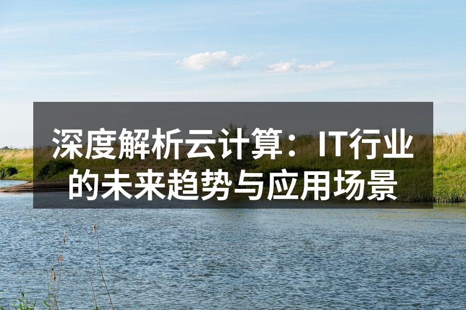 深度解析云计算：IT行业的未来趋势与应用